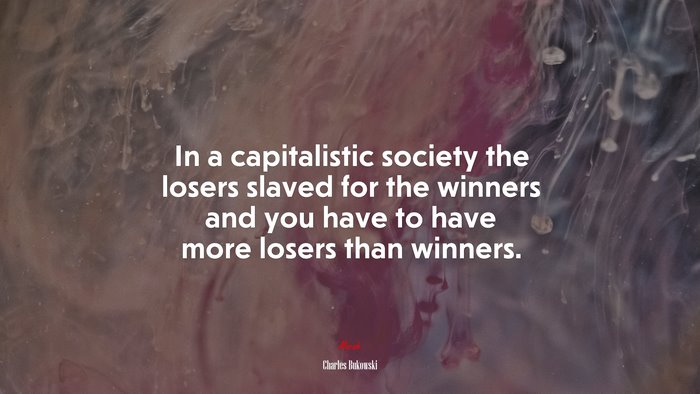 In a capitalistic society the losers slaved for the winners and you have to have more losers than winners. | Charles Bukowski quote