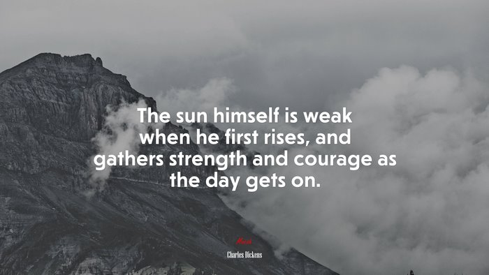 The sun himself is weak when he first rises, and gathers strength and courage as the day gets on. | Charles Dickens quote