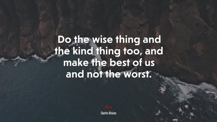 Do the wise thing and the kind thing too, and make the best of us and not the worst. | Charles Dickens quote