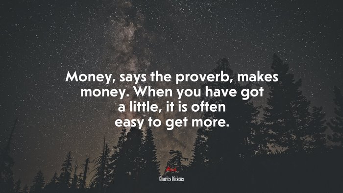 Money, says the proverb, makes money. When you have got a little, it is often easy to get more. | Charles Dickens quote