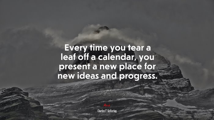 Every time you tear a leaf off a calendar, you present a new place for new ideas and progress. | Charles F. Kettering quote