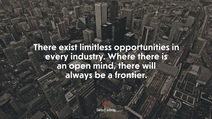 There exist limitless opportunities in every industry. Where there is an open mind, there will always be a frontier. | Charles F. Kettering quote