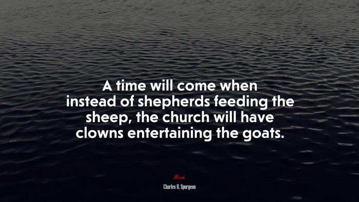 A time will come when instead of shepherds feeding the sheep, the church will have clowns entertaining the goats. | Charles H. Spurgeon quote