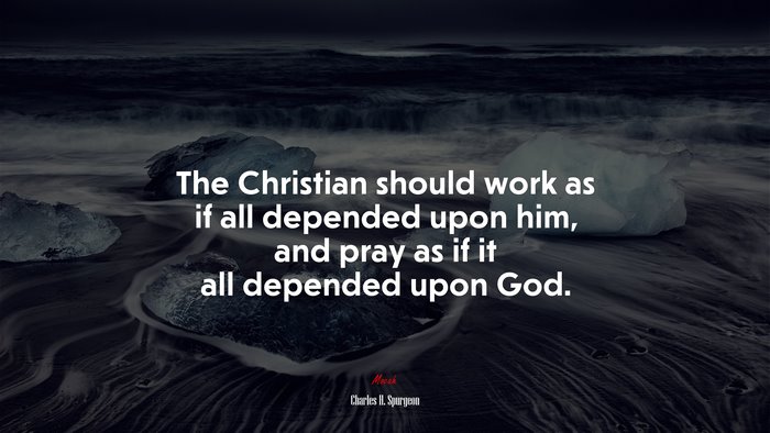 The Christian should work as if all depended upon him, and pray as if it all depended upon God. | Charles H. Spurgeon quote