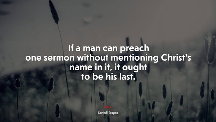 If a man can preach one sermon without mentioning Christ’s name in it, it ought to be his last. | Charles H. Spurgeon quote