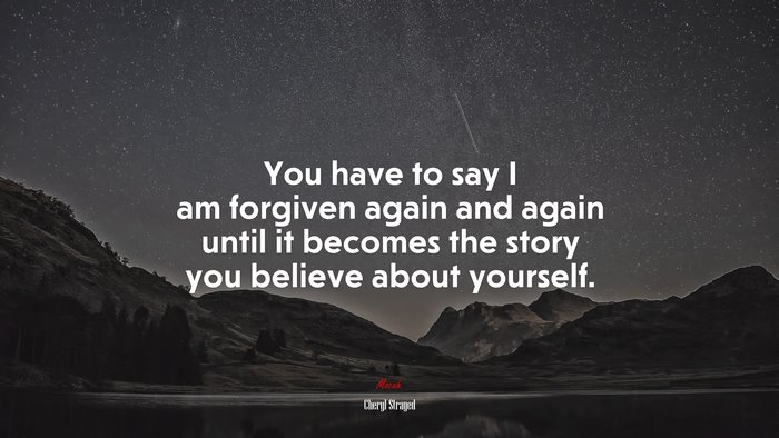 You have to say I am forgiven again and again until it becomes the story you believe about yourself. | Cheryl Strayed quote