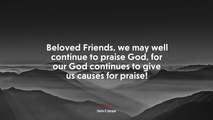 Beloved Friends, we may well continue to praise God, for our God continues to give us causes for praise! | Charles H. Spurgeon quote