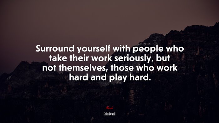 Surround yourself with people who take their work seriously, but not themselves, those who work hard and play hard. | Colin Powell quote
