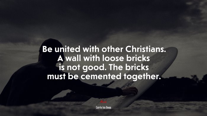 Be united with other Christians. A wall with loose bricks is not good. The bricks must be cemented together. | Corrie ten Boom quote