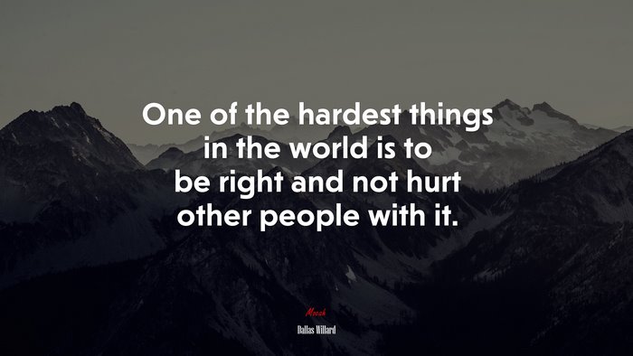 One of the hardest things in the world is to be right and not hurt other people with it. | Dallas Willard quote