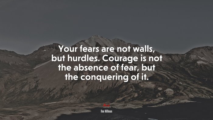 Your fears are not walls, but hurdles. Courage is not the absence of fear, but the conquering of it. | Dan Millman quote
