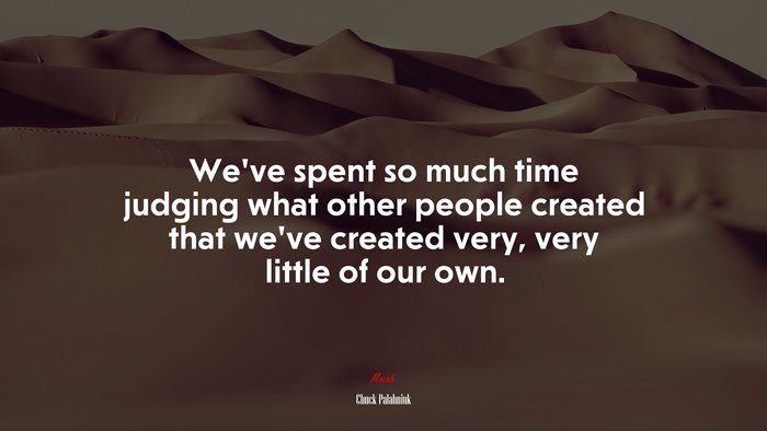 We’ve spent so much time judging what other people created that we’ve created very, very little of our own. | Chuck Palahniuk quote