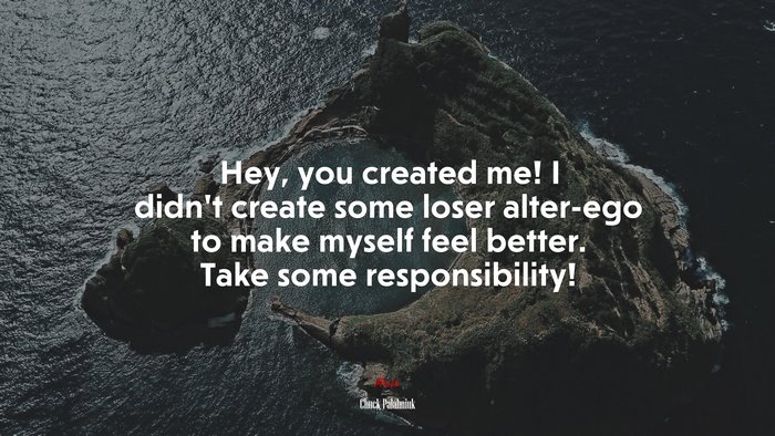 Hey, you created me! I didn’t create some loser alter-ego to make myself feel better. Take some responsibility! | Chuck Palahniuk quote