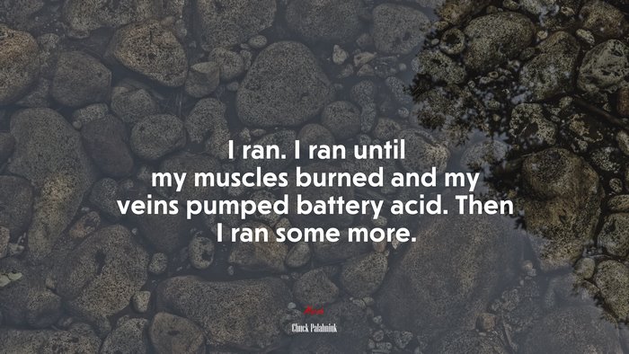 I ran. I ran until my muscles burned and my veins pumped battery acid. Then I ran some more. | Chuck Palahniuk quote