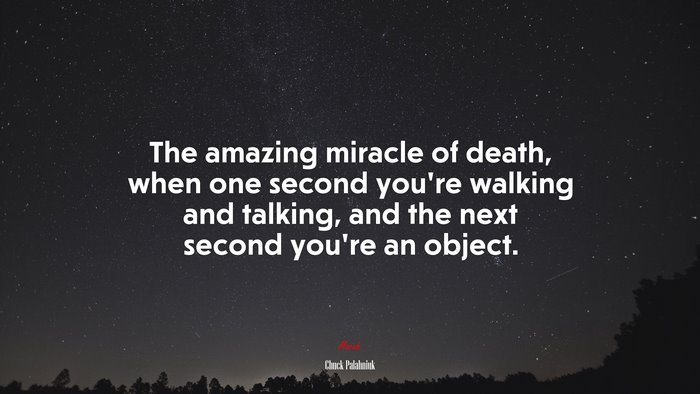 The amazing miracle of death, when one second you’re walking and talking, and the next second you’re an object. | Chuck Palahniuk quote