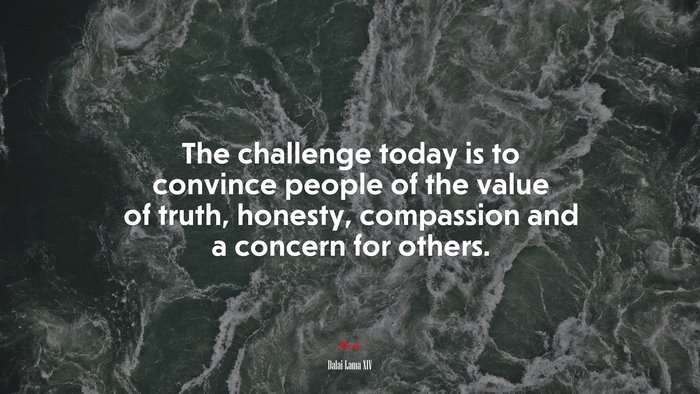 The challenge today is to convince people of the value of truth, honesty, compassion and a concern for others. | Dalai Lama XIV quote