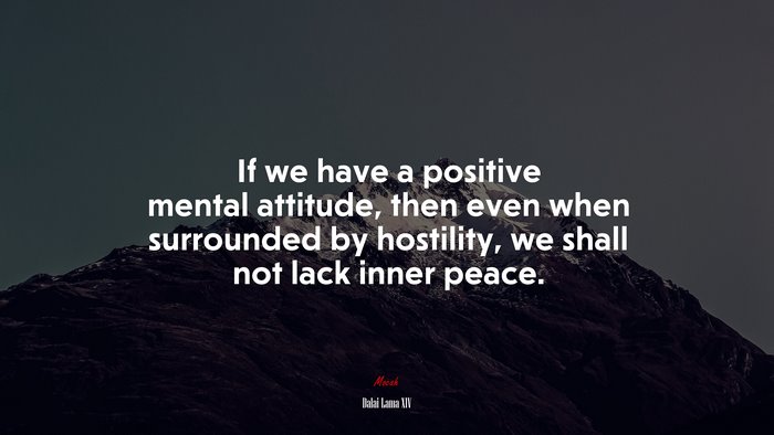 If we have a positive mental attitude, then even when surrounded by hostility, we shall not lack inner peace. | Dalai Lama XIV quote
