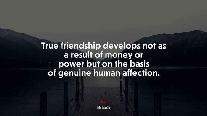 True friendship develops not as a result of money or power but on the basis of genuine human affection. | Dalai Lama XIV quote