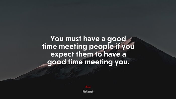 You must have a good time meeting people if you expect them to have a good time meeting you. | Dale Carnegie quote