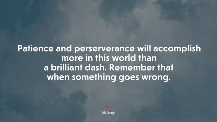 Patience and perserverance will accomplish more in this world than a brilliant dash. Remember that when something goes wrong. | Dale Carnegie quote