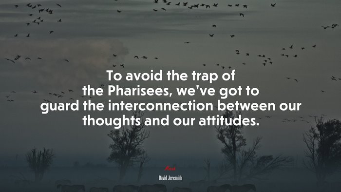 To avoid the trap of the Pharisees, we’ve got to guard the interconnection between our thoughts and our attitudes. | David Jeremiah quote