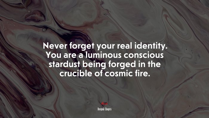 Never forget your real identity. You are a luminous conscious stardust being forged in the crucible of cosmic fire. | Deepak Chopra quote