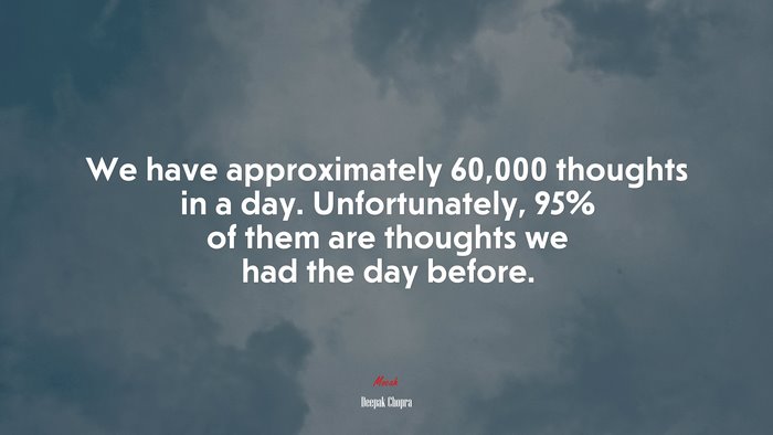 We have approximately 60,000 thoughts in a day. Unfortunately, 95% of them are thoughts we had the day before. | Deepak Chopra quote