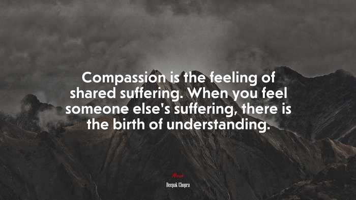 Compassion is the feeling of shared suffering. When you feel someone else’s suffering, there is the birth of understanding. | Deepak Chopra quote