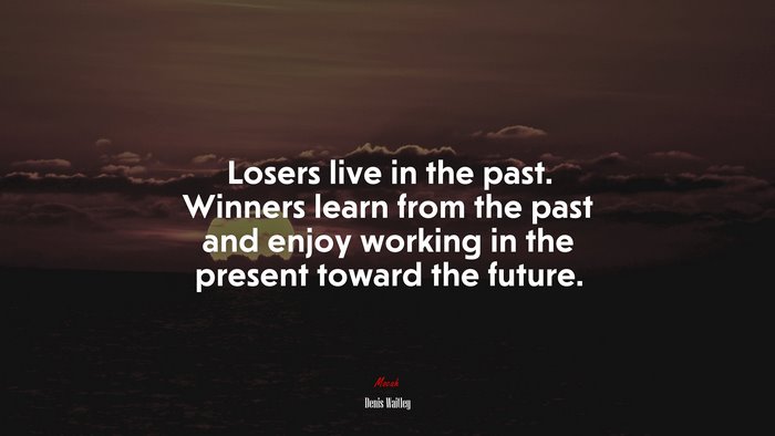 Losers live in the past. Winners learn from the past and enjoy working in the present toward the future. | Denis Waitley quote