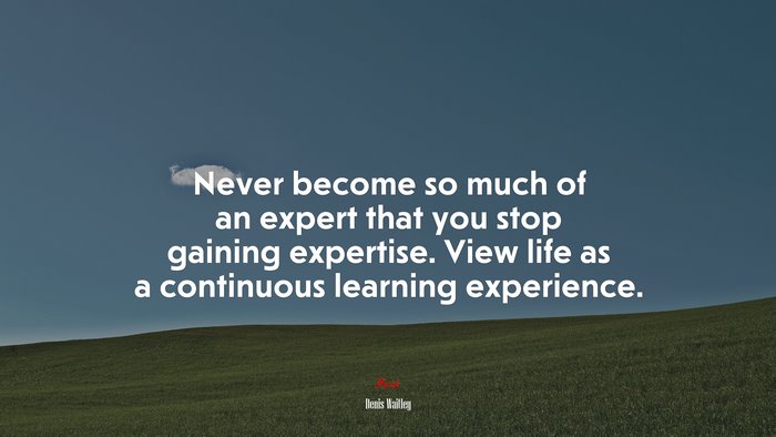 Never become so much of an expert that you stop gaining expertise. View life as a continuous learning experience. | Denis Waitley quote