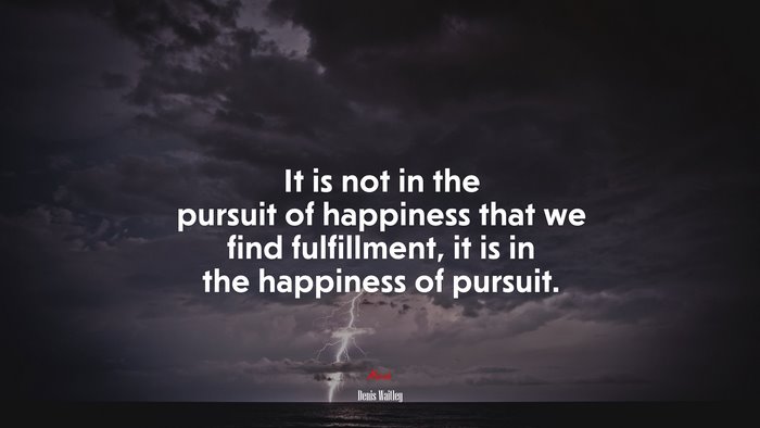 It is not in the pursuit of happiness that we find fulfillment, it is in the happiness of pursuit. | Denis Waitley quote