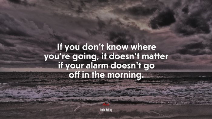If you don’t know where you’re going, it doesn’t matter if your alarm doesn’t go off in the morning. | Denis Waitley quote