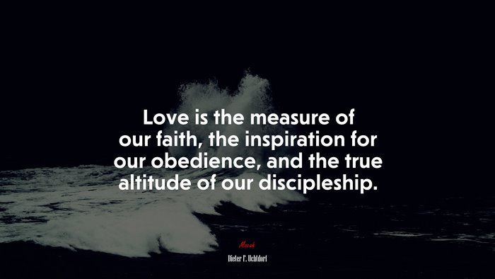 Love is the measure of our faith, the inspiration for our obedience, and the true altitude of our discipleship. | Dieter F. Uchtdorf quote