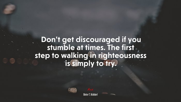 Don’t get discouraged if you stumble at times. The first step to walking in righteousness is simply to try. | Dieter F. Uchtdorf quote