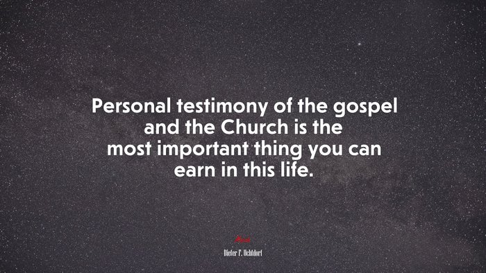 Personal testimony of the gospel and the Church is the most important thing you can earn in this life. | Dieter F. Uchtdorf quote
