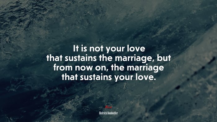 It is not your love that sustains the marriage, but from now on, the marriage that sustains your love. | Dietrich Bonhoeffer quote