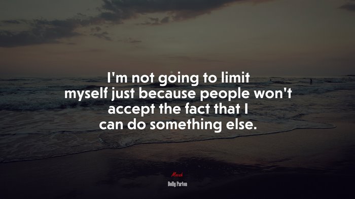 I’m not going to limit myself just because people won’t accept the fact that I can do something else. | Dolly Parton quote