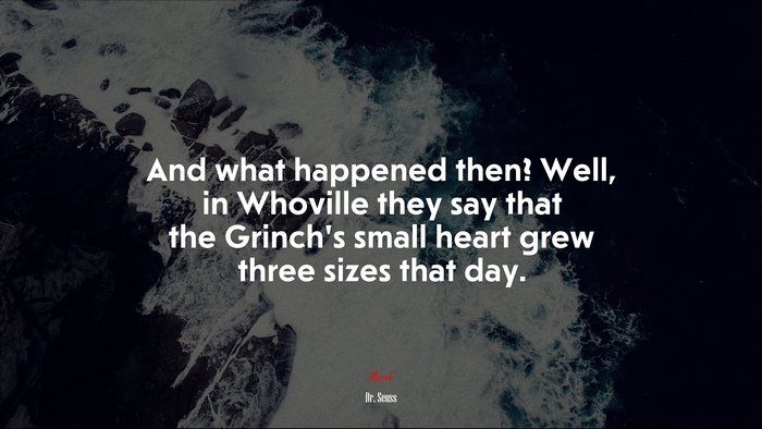 And what happened then? Well, in Whoville they say that the Grinch’s small heart grew three sizes that day. | Dr. Seuss quote