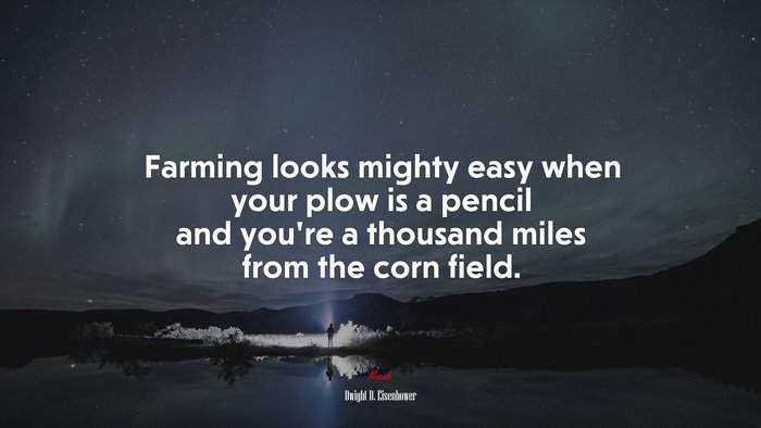 Farming looks mighty easy when your plow is a pencil and you’re a thousand miles from the corn field. | Dwight D. Eisenhower quote