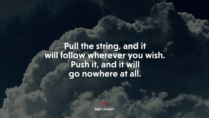 Pull the string, and it will follow wherever you wish. Push it, and it will go nowhere at all. | Dwight D. Eisenhower quote