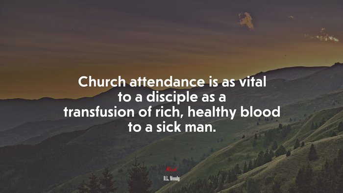 Church attendance is as vital to a disciple as a transfusion of rich, healthy blood to a sick man. | D.L. Moody quote