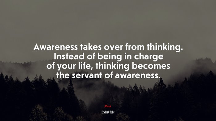 Awareness takes over from thinking. Instead of being in charge of your life, thinking becomes the servant of awareness. | Eckhart Tolle quote