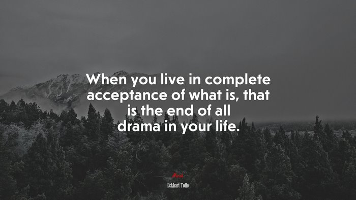 When you live in complete acceptance of what is, that is the end of all drama in your life. | Eckhart Tolle quote