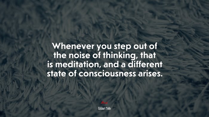 Whenever you step out of the noise of thinking, that is meditation, and a different state of consciousness arises. | Eckhart Tolle quote
