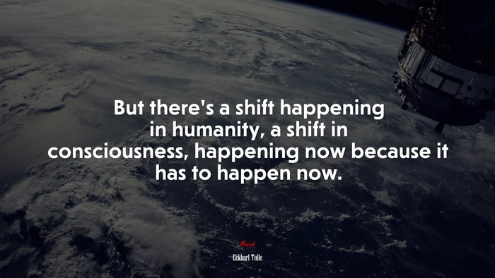 But there’s a shift happening in humanity, a shift in consciousness, happening now because it has to happen now. | Eckhart Tolle quote