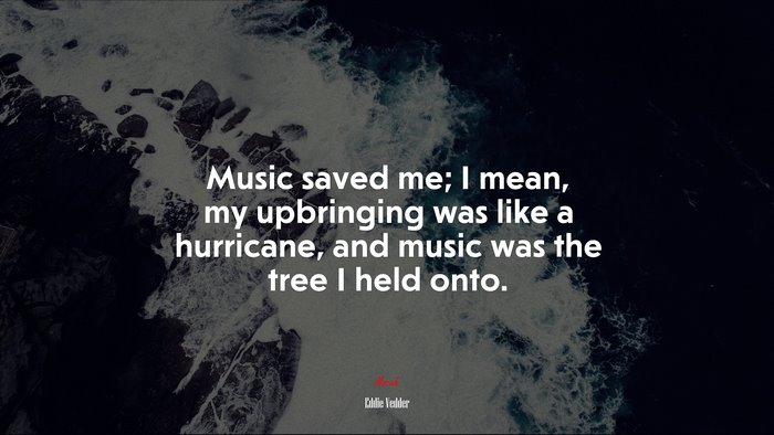 Music saved me; I mean, my upbringing was like a hurricane, and music was the tree I held onto. | Eddie Vedder quote