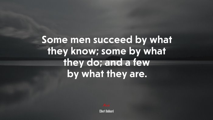 Some men succeed by what they know; some by what they do; and a few by what they are. | Elbert Hubbard quote