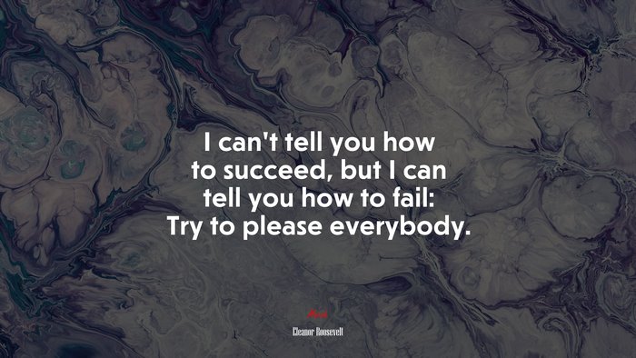 I can’t tell you how to succeed, but I can tell you how to fail: Try to please everybody. | Eleanor Roosevelt quote
