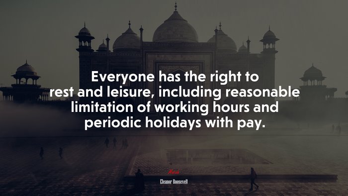 Everyone has the right to rest and leisure, including reasonable limitation of working hours and periodic holidays with pay. | Eleanor Roosevelt quote