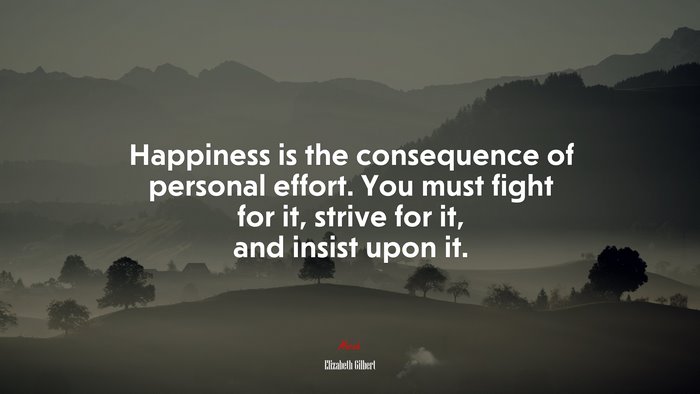 Happiness is the consequence of personal effort. You must fight for it, strive for it, and insist upon it. | Elizabeth Gilbert quote